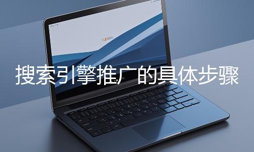 搜索引擎推廣的具體步驟和注意事項有哪些？